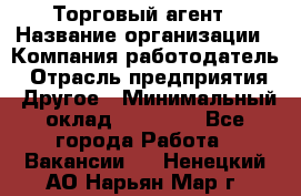 Торговый агент › Название организации ­ Компания-работодатель › Отрасль предприятия ­ Другое › Минимальный оклад ­ 20 000 - Все города Работа » Вакансии   . Ненецкий АО,Нарьян-Мар г.